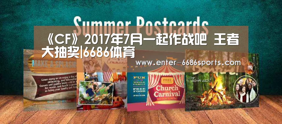 《CF》2017年7月一起作战吧 王者大抽奖|6686体育(图3) 6686体育